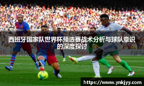 西班牙国家队世界杯预选赛战术分析与球队意识的深度探讨