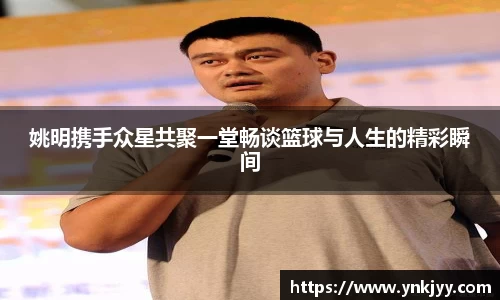 姚明携手众星共聚一堂畅谈篮球与人生的精彩瞬间