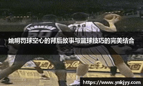 姚明罚球空心的背后故事与篮球技巧的完美结合