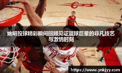 姚明投球精彩瞬间回顾见证篮球巨星的非凡技艺与激情时刻