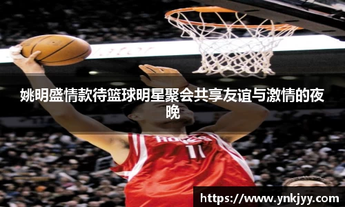 姚明盛情款待篮球明星聚会共享友谊与激情的夜晚
