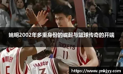 姚明2002年多重身份的崛起与篮球传奇的开端