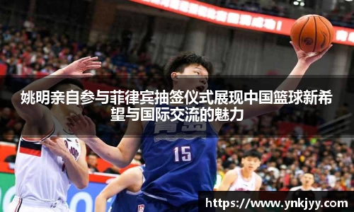 姚明亲自参与菲律宾抽签仪式展现中国篮球新希望与国际交流的魅力