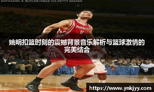 姚明扣篮时刻的震撼背景音乐解析与篮球激情的完美结合