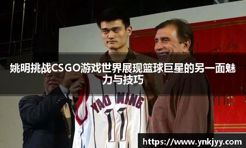 姚明挑战CSGO游戏世界展现篮球巨星的另一面魅力与技巧
